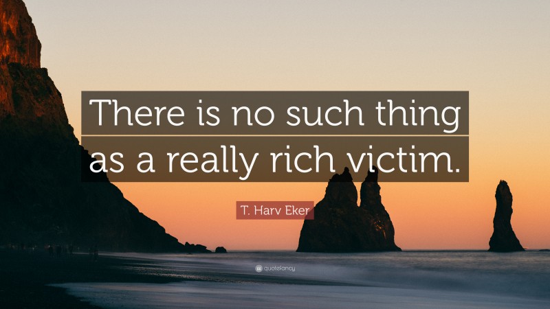 T. Harv Eker Quote: “There is no such thing as a really rich victim.”