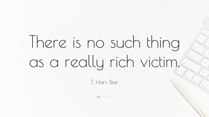 T. Harv Eker Quote: “There is no such thing as a really rich victim.”