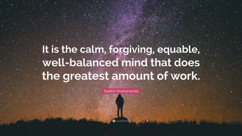 Swami Vivekananda Quote: “It is the calm, forgiving, equable, well-balanced mind that does the greatest amount of work.”