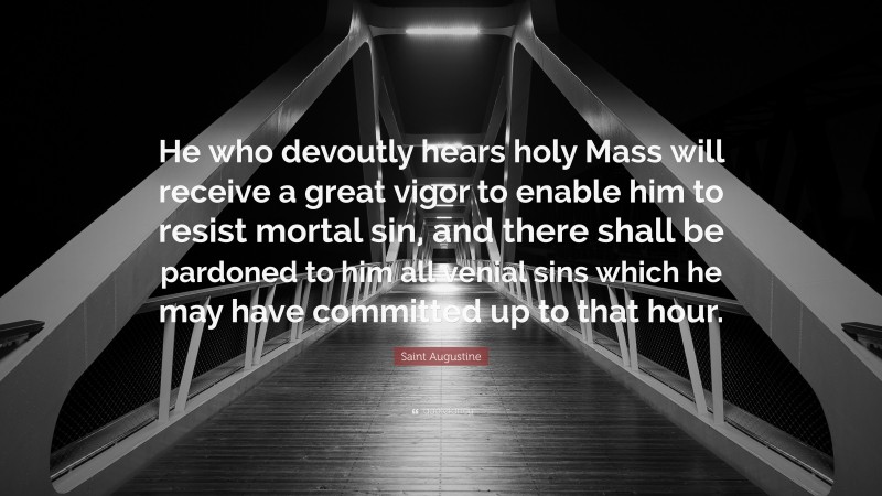 Saint Augustine Quote: “He who devoutly hears holy Mass will receive a great vigor to enable him to resist mortal sin, and there shall be pardoned to him all venial sins which he may have committed up to that hour.”