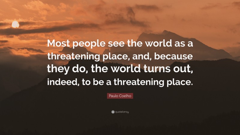 Paulo Coelho Quote: “Most people see the world as a threatening place, and, because they do, the world turns out, indeed, to be a threatening place.”
