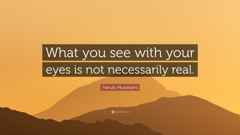 Haruki Murakami Quote: “What you see with your eyes is not necessarily real.”
