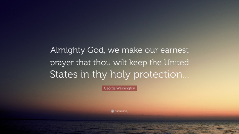 George Washington Quote: “Almighty God, we make our earnest prayer that thou wilt keep the United States in thy holy protection...”