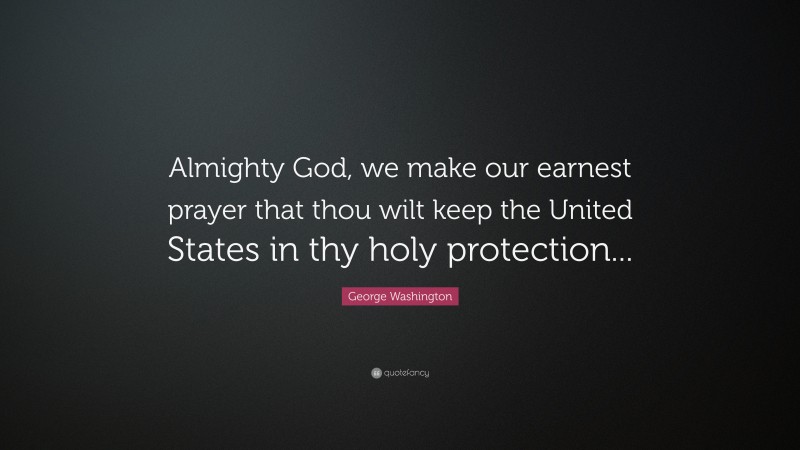 George Washington Quote: “Almighty God, we make our earnest prayer that thou wilt keep the United States in thy holy protection...”