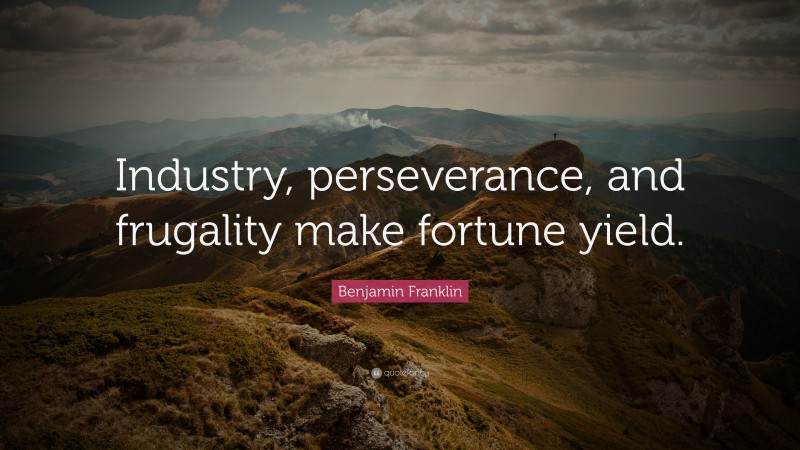 Benjamin Franklin Quote: “Industry, perseverance, and frugality make fortune yield.”