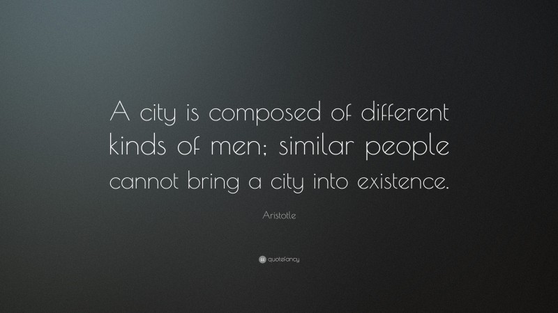 Aristotle Quote: “A city is composed of different kinds of men; similar people cannot bring a city into existence.”