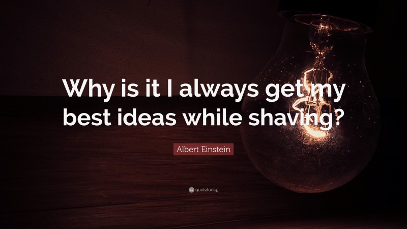 Albert Einstein Quote: “Why is it I always get my best ideas while shaving?”