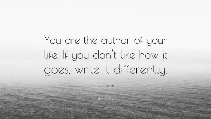 Iva Kenaz Quote: “You are the author of your life. If you don’t like how it goes, write it differently.”