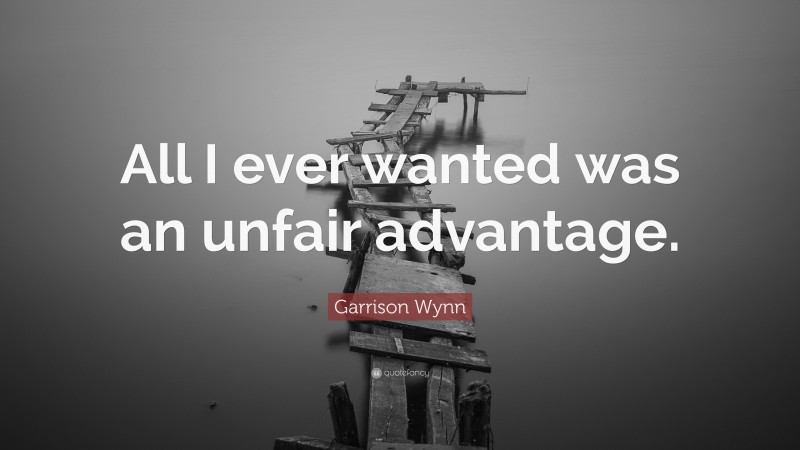 Garrison Wynn Quote: “All I ever wanted was an unfair advantage.”