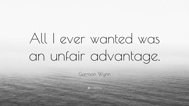 Garrison Wynn Quote: “All I ever wanted was an unfair advantage.”