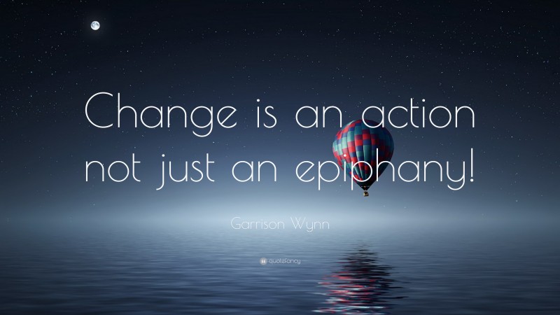 Garrison Wynn Quote: “Change is an action not just an epiphany!”
