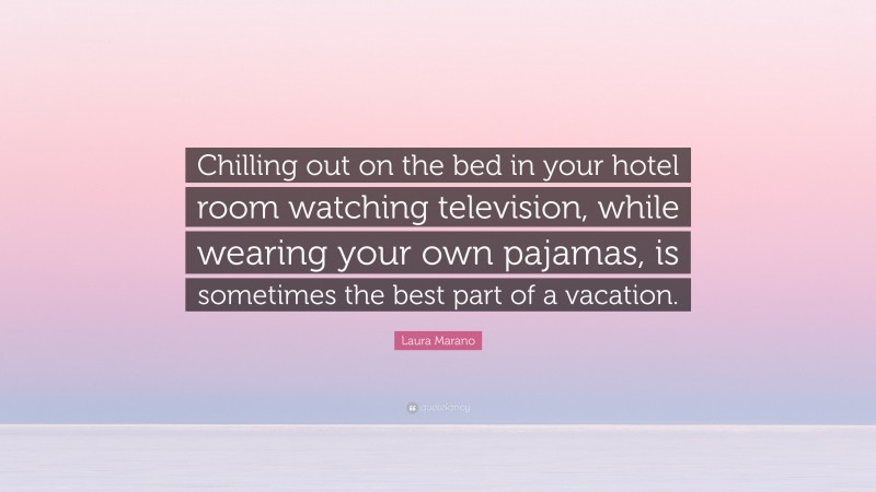 Laura Marano Quote: “Chilling out on the bed in your hotel room watching television, while wearing your own pajamas, is sometimes the best part of a vacation.”