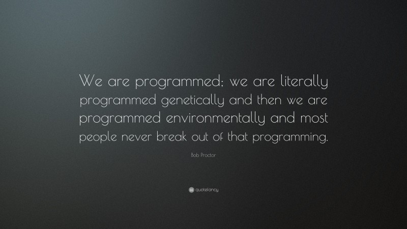 Bob Proctor Quote: “We are programmed; we are literally programmed genetically and then we are programmed environmentally and most people never break out of that programming.”