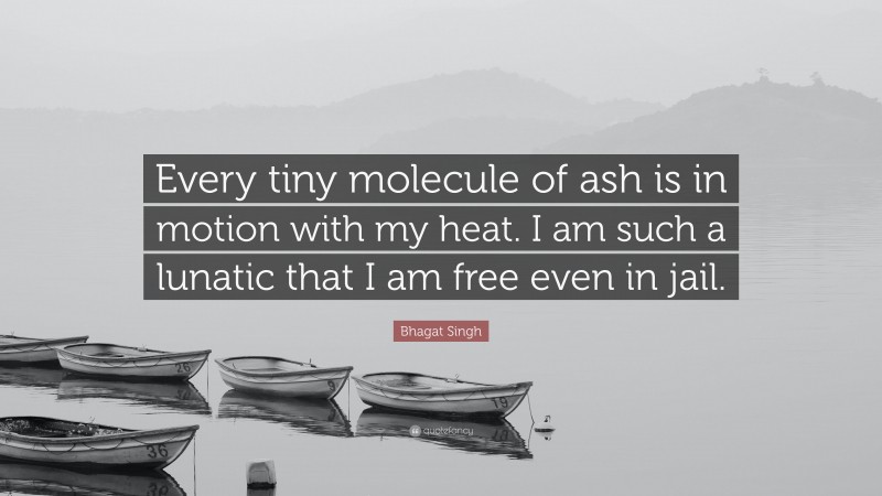 Bhagat Singh Quote: “Every tiny molecule of ash is in motion with my heat. I am such a lunatic that I am free even in jail.”