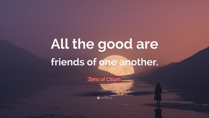 Zeno of Citium Quote: “All the good are friends of one another.”