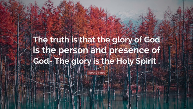 Benny Hinn Quote: “The truth is that the glory of God is the person and presence of God- The glory is the Holy Spirit .”
