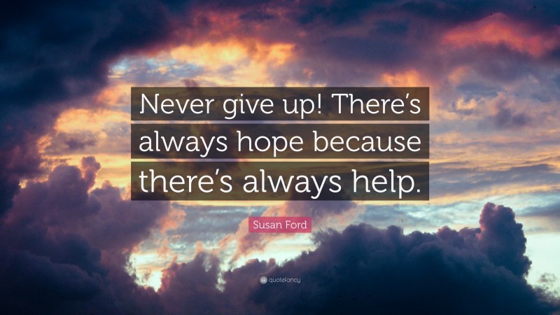 Susan Ford Quote: “Never give up! There’s always hope because there’s always help.”