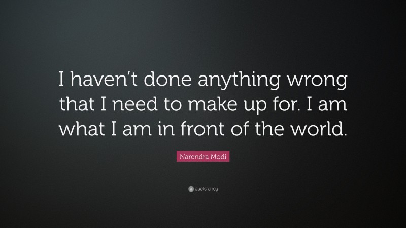 Narendra Modi Quote: “I haven’t done anything wrong that I need to make up for. I am what I am in front of the world.”