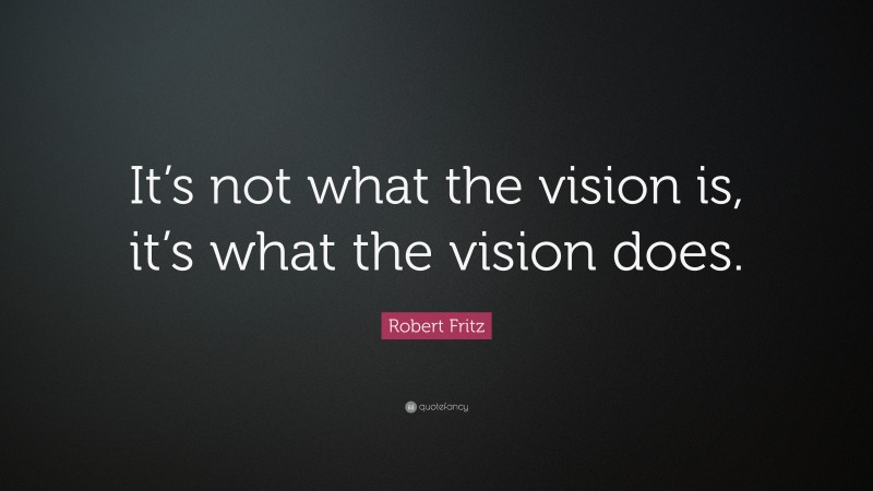 Robert Fritz Quote: “It’s not what the vision is, it’s what the vision does.”