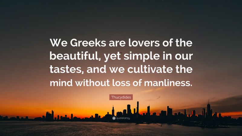 Thucydides Quote: “We Greeks are lovers of the beautiful, yet simple in our tastes, and we cultivate the mind without loss of manliness.”