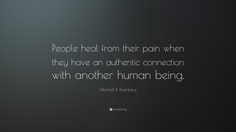 Marshall B. Rosenberg Quote: “People heal from their pain when they have an authentic connection with another human being.”