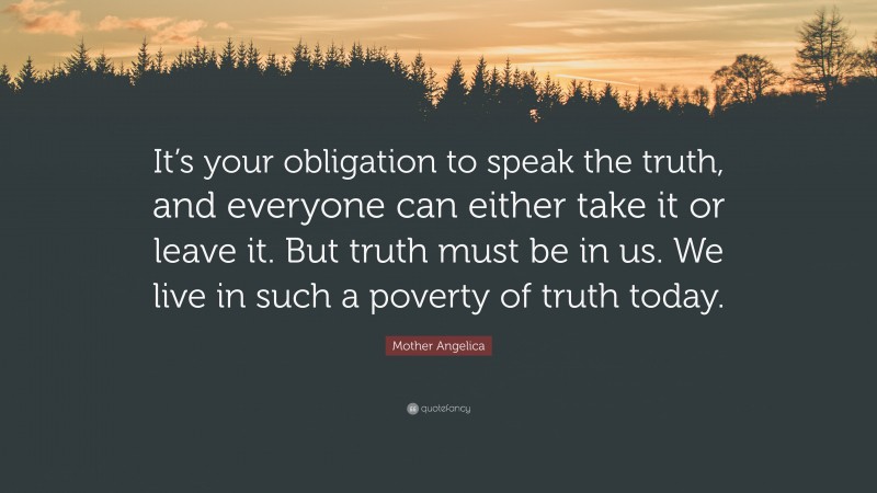 Mother Angelica Quote: “It’s your obligation to speak the truth, and everyone can either take it or leave it. But truth must be in us. We live in such a poverty of truth today.”