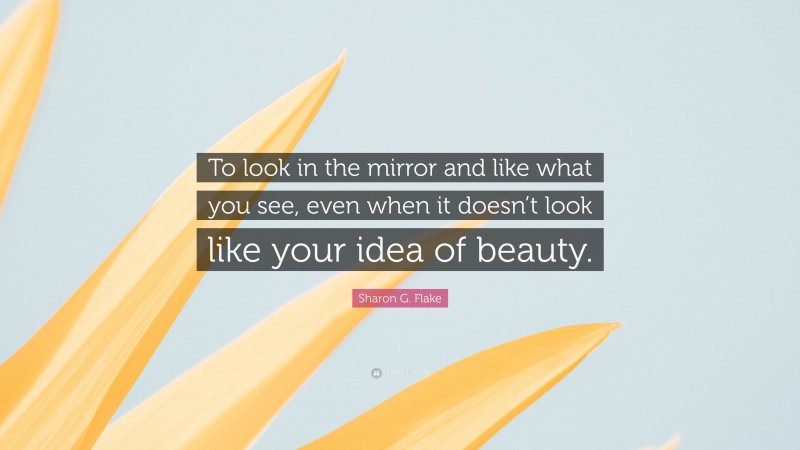 Sharon G. Flake Quote: “To look in the mirror and like what you see, even when it doesn’t look like your idea of beauty.”