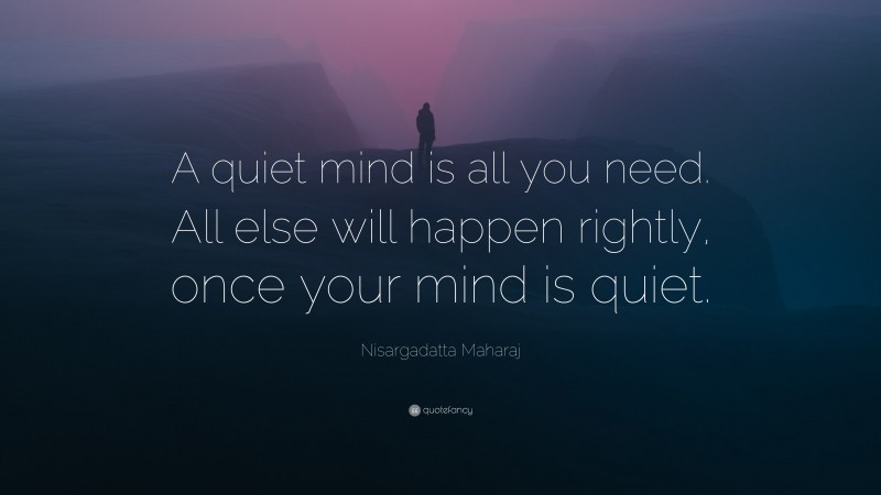 Nisargadatta Maharaj Quote: “A quiet mind is all you need. All else will happen rightly, once your mind is quiet.”