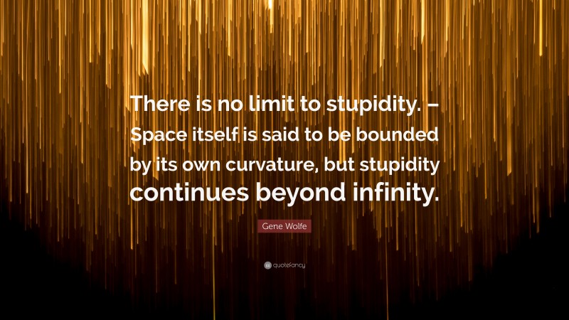 Gene Wolfe Quote: “There is no limit to stupidity. – Space itself is said to be bounded by its own curvature, but stupidity continues beyond infinity.”