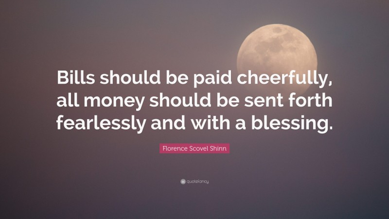 Florence Scovel Shinn Quote: “Bills should be paid cheerfully, all money should be sent forth fearlessly and with a blessing.”