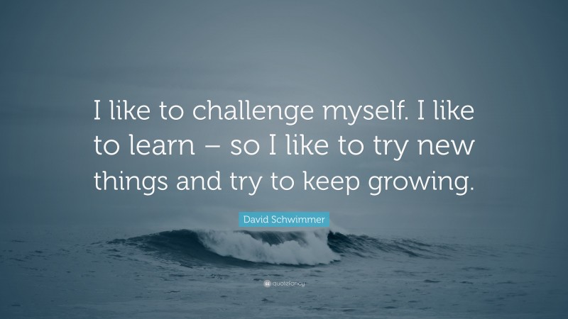 David Schwimmer Quote: “I like to challenge myself. I like to learn – so I like to try new things and try to keep growing.”