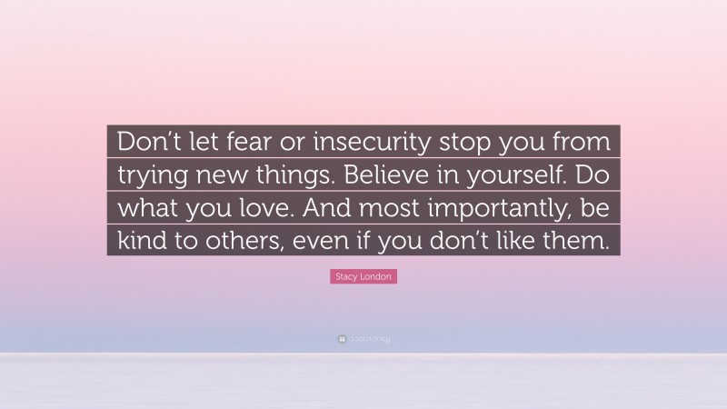 Stacy London Quote: “Don’t let fear or insecurity stop you from trying new things. Believe in yourself. Do what you love. And most importantly, be kind to others, even if you don’t like them.”