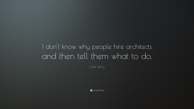 Frank Gehry Quote: “I don’t know why people hire architects and then tell them what to do.”