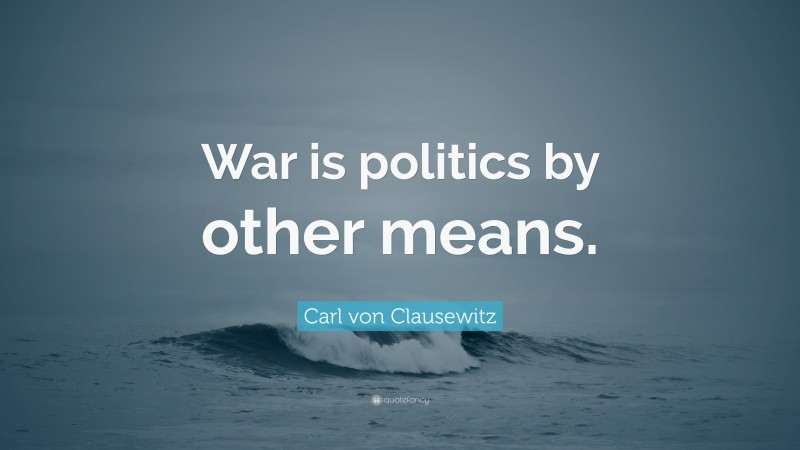 Carl von Clausewitz Quote: “War is politics by other means.”