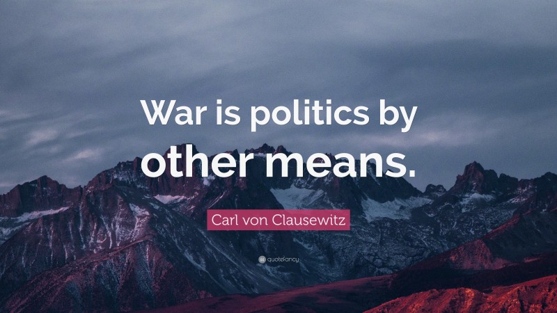 Carl von Clausewitz Quote: “War is politics by other means.”