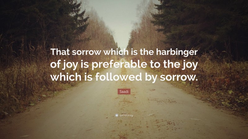 Saadi Quote: “That sorrow which is the harbinger of joy is preferable to the joy which is followed by sorrow.”
