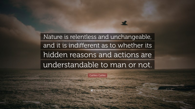 Galileo Galilei Quote: “Nature is relentless and unchangeable, and it is indifferent as to whether its hidden reasons and actions are understandable to man or not.”