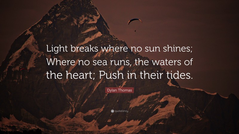 Dylan Thomas Quote: “Light breaks where no sun shines; Where no sea runs, the waters of the heart; Push in their tides.”