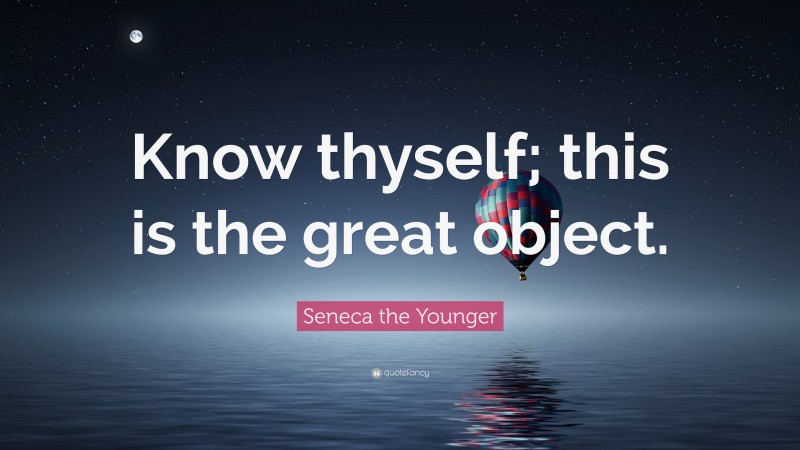 Seneca the Younger Quote: “Know thyself; this is the great object.”