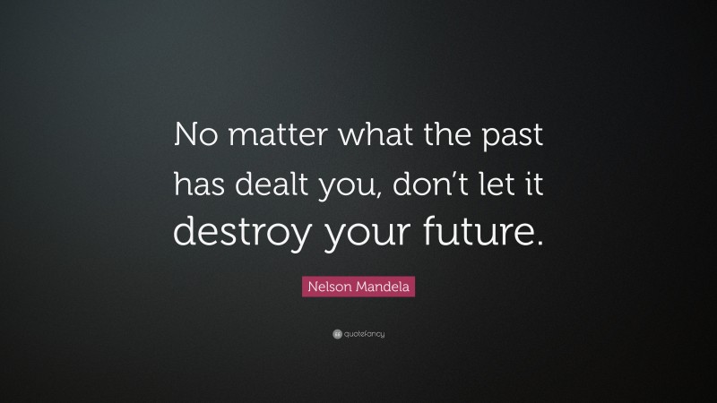 Nelson Mandela Quote: “No matter what the past has dealt you, don’t let it destroy your future.”