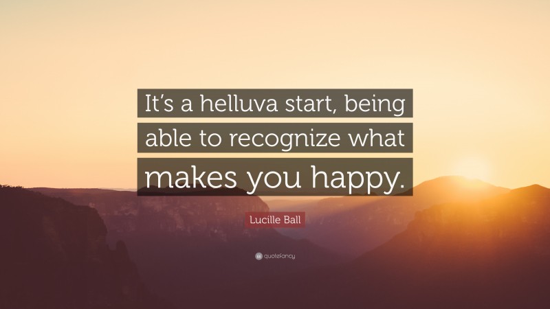 Lucille Ball Quote: “It’s a helluva start, being able to recognize what makes you happy.”