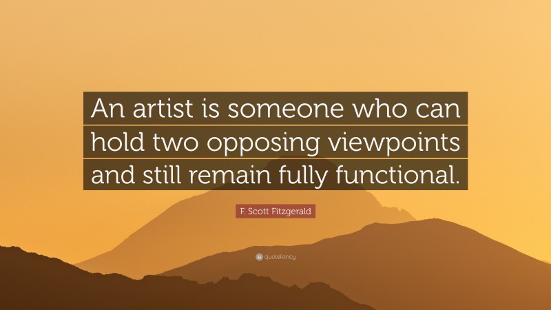 F. Scott Fitzgerald Quote: “An artist is someone who can hold two opposing viewpoints and still remain fully functional.”
