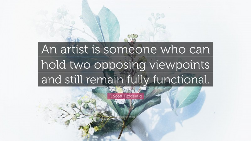 F. Scott Fitzgerald Quote: “An artist is someone who can hold two opposing viewpoints and still remain fully functional.”
