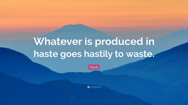 Saadi Quote: “Whatever is produced in haste goes hastily to waste.”