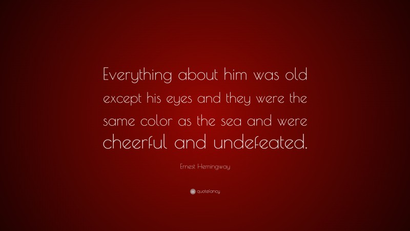Ernest Hemingway Quote: “Everything about him was old except his eyes and they were the same color as the sea and were cheerful and undefeated.”