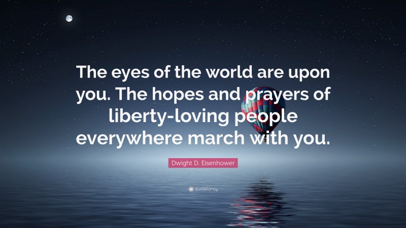 Dwight D. Eisenhower Quote: “The eyes of the world are upon you. The hopes and prayers of liberty-loving people everywhere march with you.”