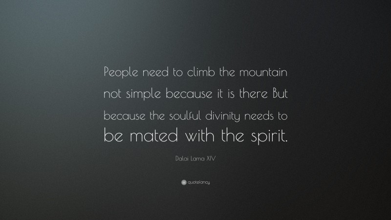 Dalai Lama XIV Quote: “People need to climb the mountain not simple because it is there But because the soulful divinity needs to be mated with the spirit.”