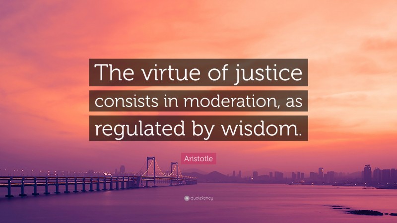 Aristotle Quote: “The virtue of justice consists in moderation, as regulated by wisdom.”