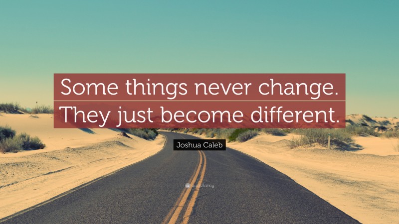 Joshua Caleb Quote: “Some things never change. They just become different.”