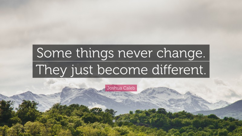 Joshua Caleb Quote: “Some things never change. They just become different.”